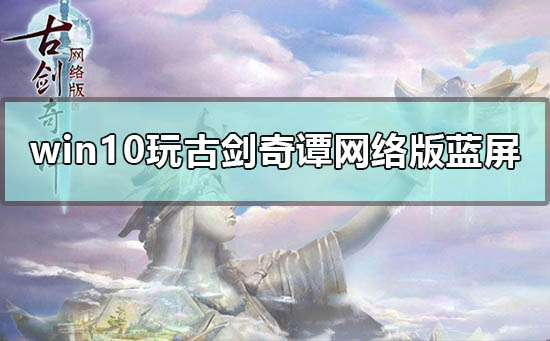 win10玩古剑奇谭网络版蓝屏怎么办_电脑玩古剑奇谭ol老是蓝屏解决方法-欧欧colo教程网